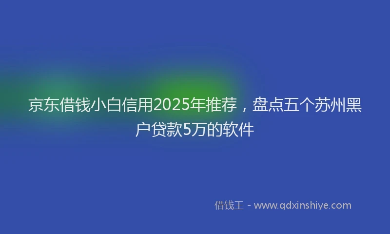 京东借钱小白信用2025年推荐，盘点五个苏州黑户贷款5万的软件