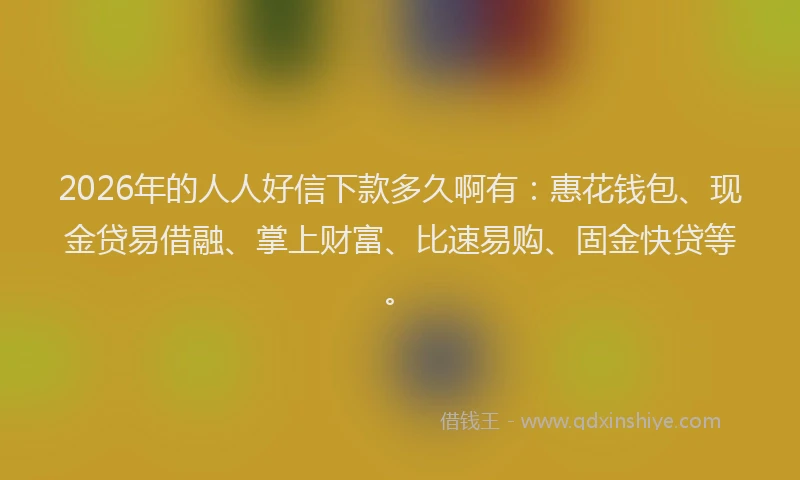 2026年的人人好信下款多久啊有：惠花钱包、现金贷易借融、掌上财富、比速易购、固金快贷等。