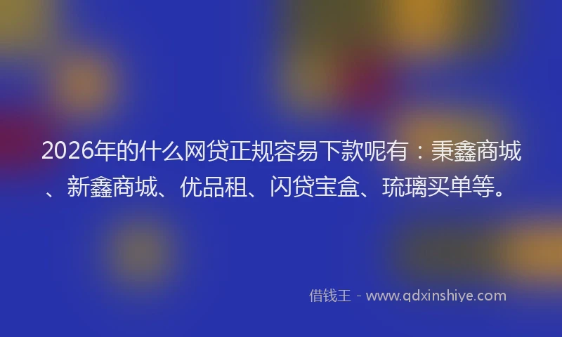 2026年的什么网贷正规容易下款呢有：秉鑫商城、新鑫商城、优品租、闪贷宝盒、琉璃买单等。