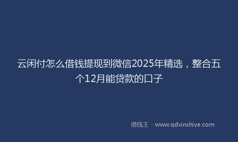 云闲付怎么借钱提现到微信2025年精选，整合五个12月能贷款的口子