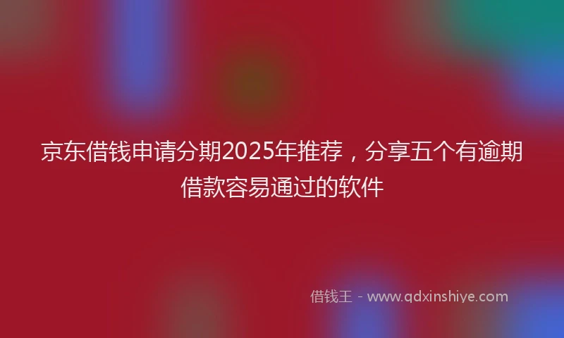 京东借钱申请分期2025年推荐，分享五个有逾期借款容易通过的软件