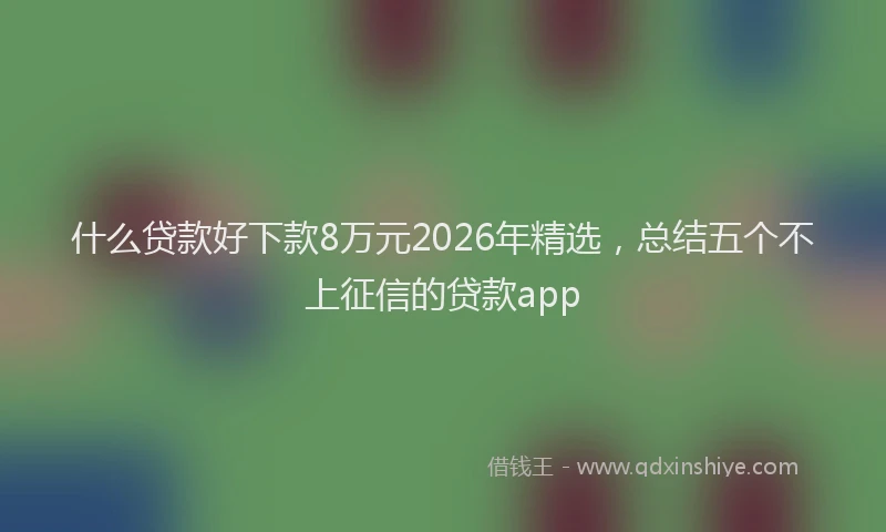什么贷款好下款8万元2026年精选,总结五个不上征信的贷款app