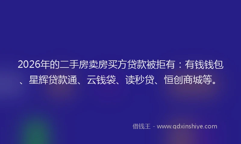 2026年的二手房卖房买方贷款被拒有：有钱钱包、星辉贷款通、云钱袋、读秒贷、恒创商城等。