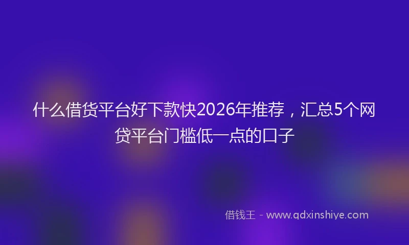 什么借货平台好下款快2026年推荐，汇总5个网贷平台门槛低一点的口子