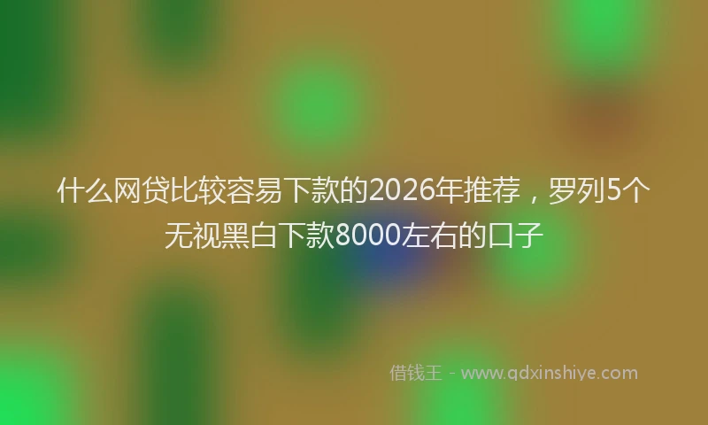 什么网贷比较容易下款的2026年推荐,罗列5个无视黑白下款8000左右的口子