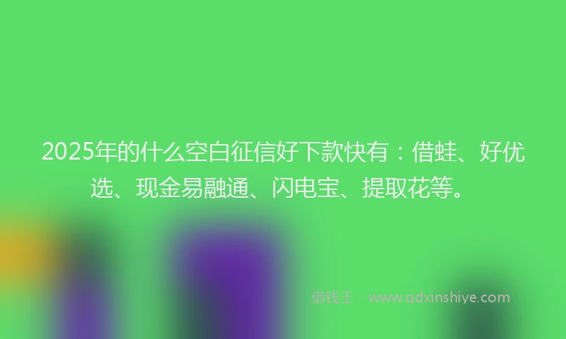2025年的什么空白征信好下款快有：借蛙、好优选、现金易融通、闪电宝、提取花等。