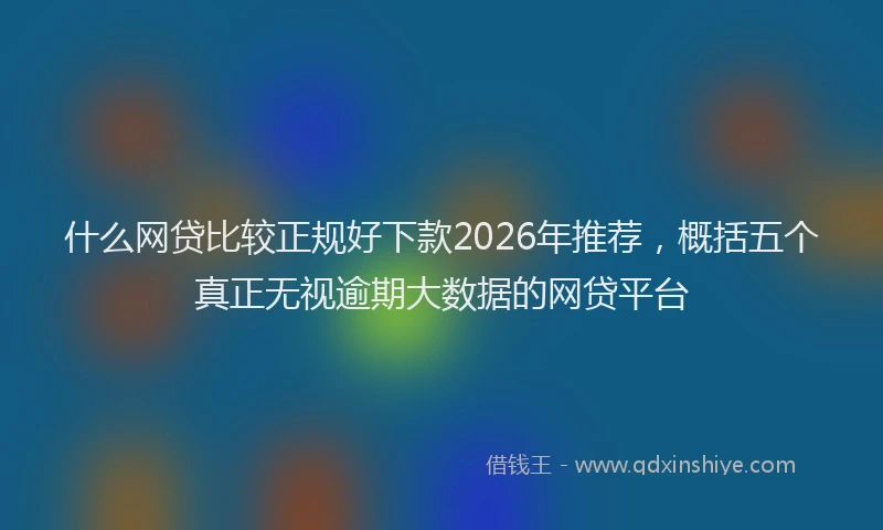 什么网贷比较正规好下款2026年推荐，概括五个真正无视逾期大数据的网贷平台
