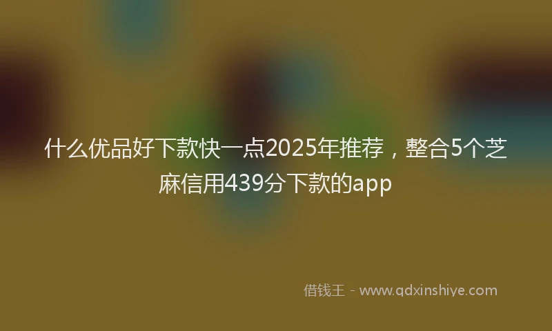 什么优品好下款快一点2025年推荐，整合5个芝麻信用439分下款的app