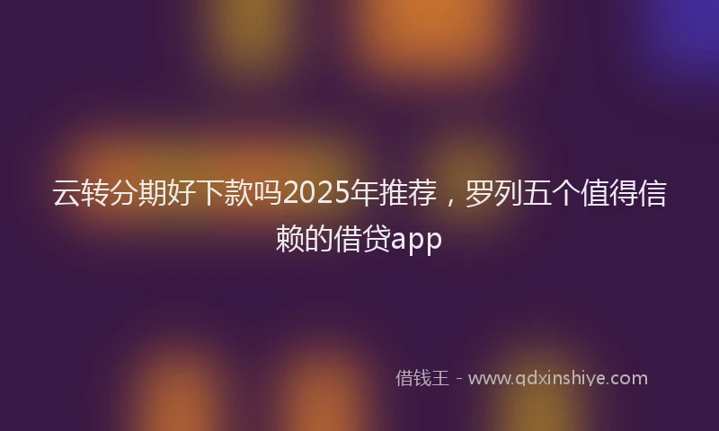 云转分期好下款吗2025年推荐，罗列五个值得信赖的借贷app