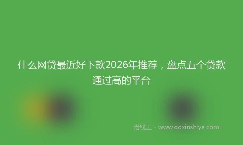 什么网贷最近好下款2026年推荐，盘点五个贷款通过高的平台