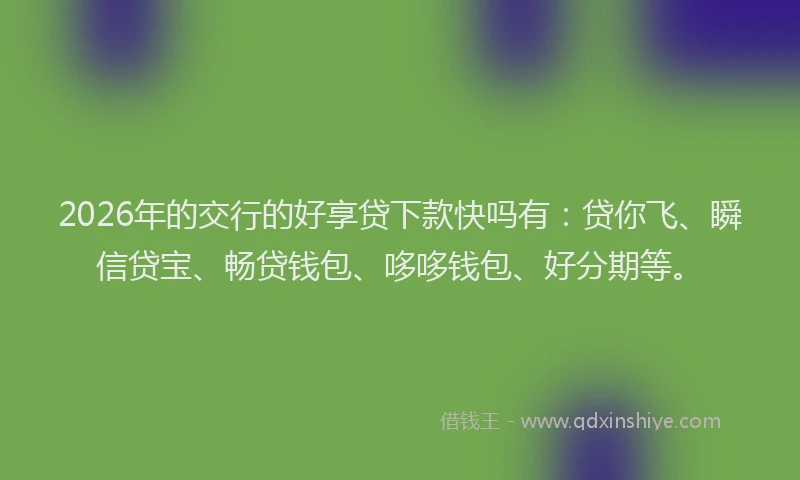 2026年的交行的好享贷下款快吗有:贷你飞、瞬信贷宝、畅贷钱包、哆哆钱包、好分期等。