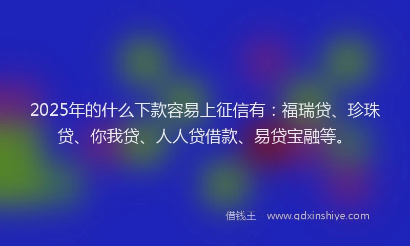 2025年的什么下款容易上征信有：福瑞贷、珍珠贷、你我贷、人人贷借款、易贷宝融等。
