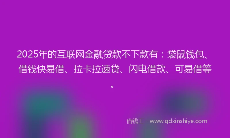 2025年的互联网金融贷款不下款有：袋鼠钱包、借钱快易借、拉卡拉速贷、闪电借款、可易借等。