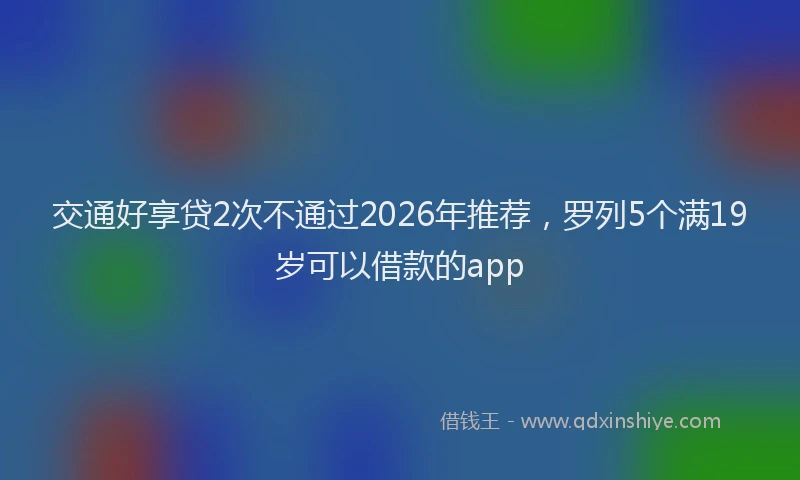 交通好享贷2次不通过2026年推荐，罗列5个满19岁可以借款的app