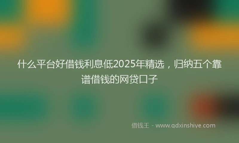 什么平台好借钱利息低2025年精选，归纳五个靠谱借钱的网贷口子