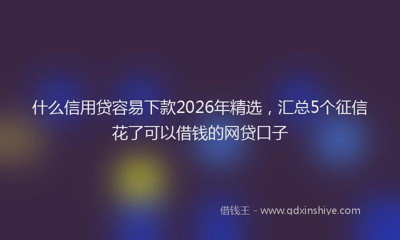 什么信用贷容易下款2026年精选，汇总5个征信花了可以借钱的网贷口子