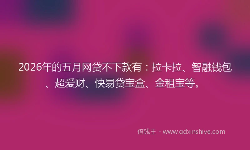 2026年的五月网贷不下款有：拉卡拉、智融钱包、超爱财、快易贷宝盒、金租宝等。