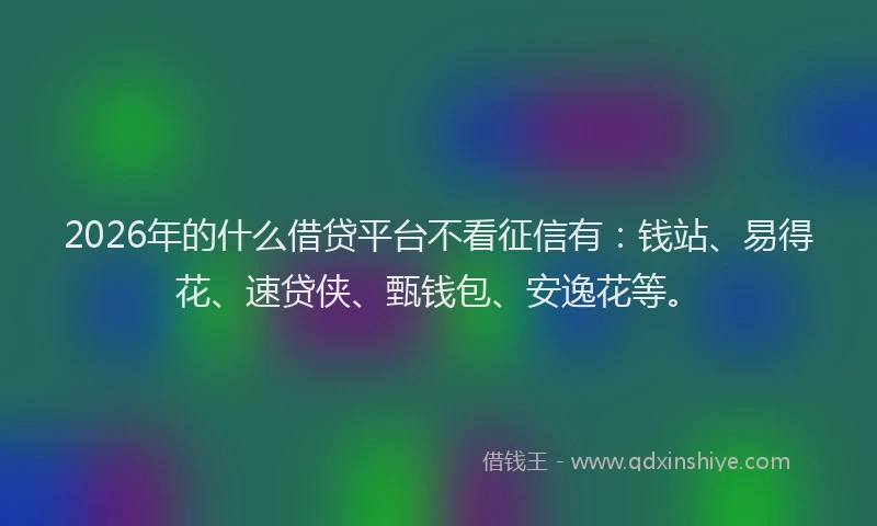2026年的什么借贷平台不看征信有：钱站、易得花、速贷侠、甄钱包、安逸花等。