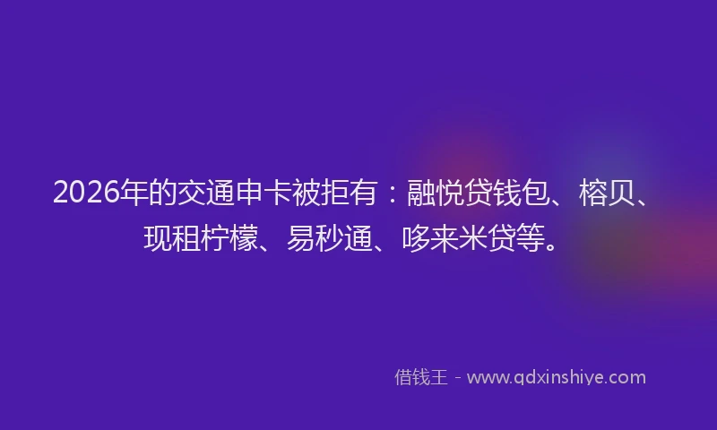 2026年的交通申卡被拒有：融悦贷钱包、榕贝、现租柠檬、易秒通、哆来米贷等。