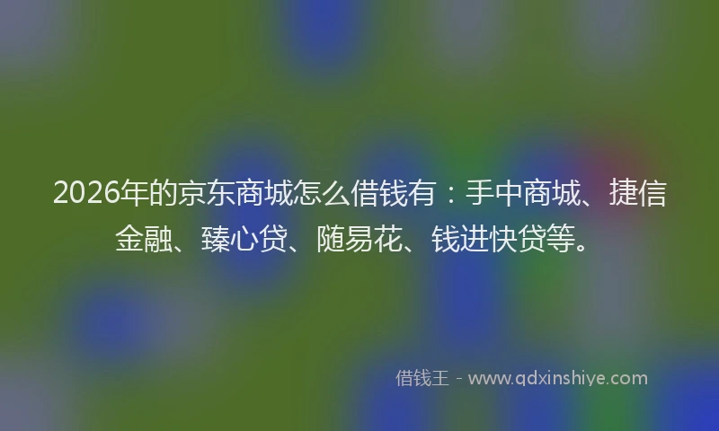 2026年的京东商城怎么借钱有：手中商城、捷信金融、臻心贷、随易花、钱进快贷等。