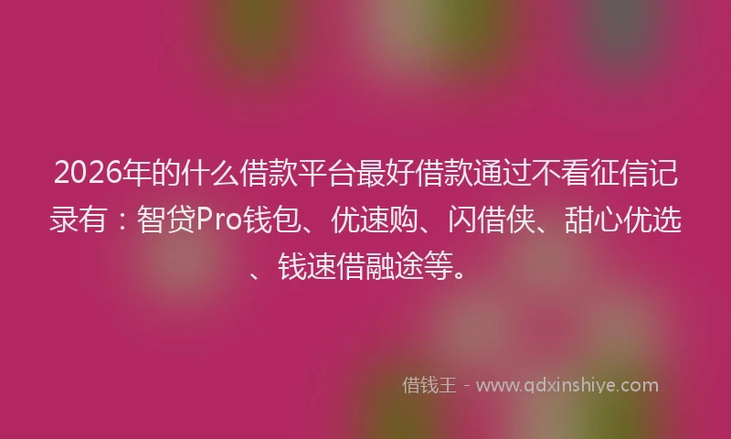 2026年的什么借款平台最好借款通过不看征信记录有：智贷Pro钱包、优速购、闪借侠、甜心优选、钱速借融途等。