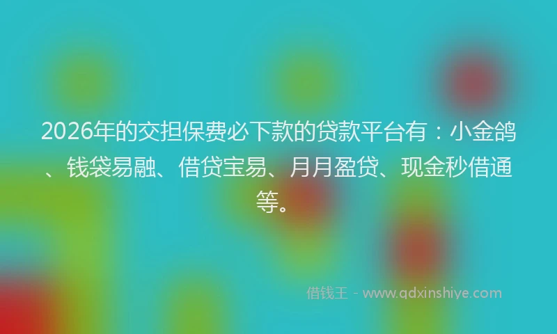 2026年的交担保费必下款的贷款平台有：小金鸽、钱袋易融、借贷宝易、月月盈贷、现金秒借通等。