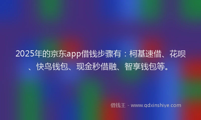 2025年的京东app借钱步骤有:柯基速借、花呗、快鸟钱包、现金秒借融、智享钱包等。