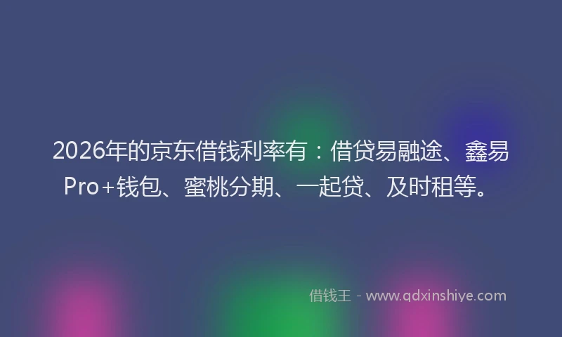 2026年的京东借钱利率有：借贷易融途、鑫易Pro+钱包、蜜桃分期、一起贷、及时租等。