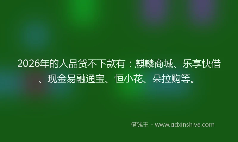 2026年的人品贷不下款有：麒麟商城、乐享快借、现金易融通宝、恒小花、朵拉购等。