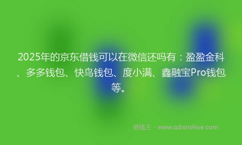 2025年的京东借钱可以在微信还吗有:盈盈金科、多多钱包、快鸟钱包、度小满、鑫融宝Pro钱包等。