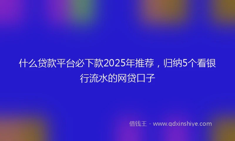 什么贷款平台必下款2025年推荐，归纳5个看银行流水的网贷口子