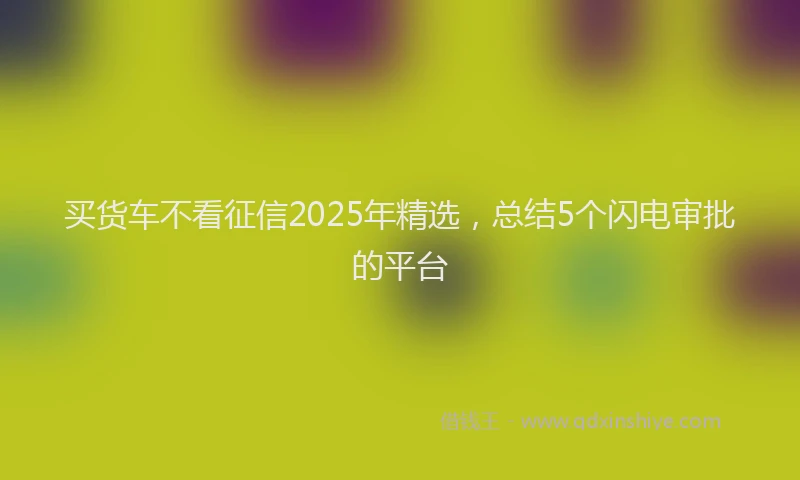 买货车不看征信2025年精选，总结5个闪电审批的平台