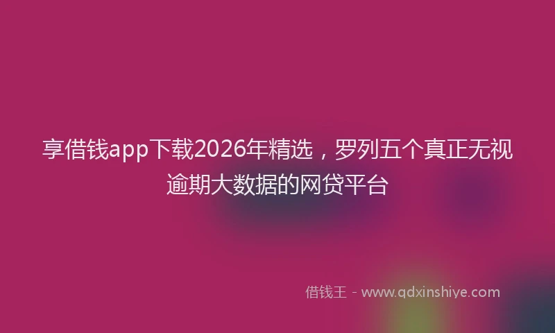 享借钱app下载2026年精选，罗列五个真正无视逾期大数据的网贷平台