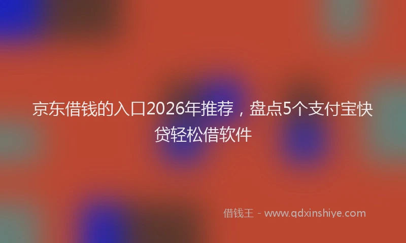 京东借钱的入口2026年推荐，盘点5个支付宝快贷轻松借软件