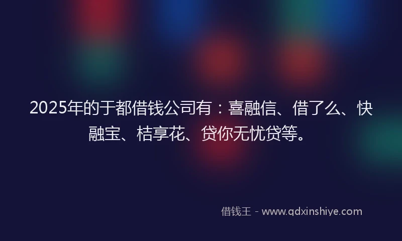 2025年的于都借钱公司有:喜融信、借了么、快融宝、桔享花、贷你无忧贷等。