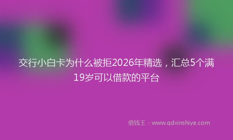 交行小白卡为什么被拒2026年精选,汇总5个满19岁可以借款的平台