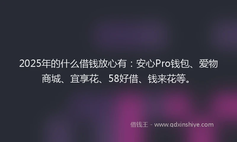 2025年的什么借钱放心有：安心Pro钱包、爱物商城、宜享花、58好借、钱来花等。