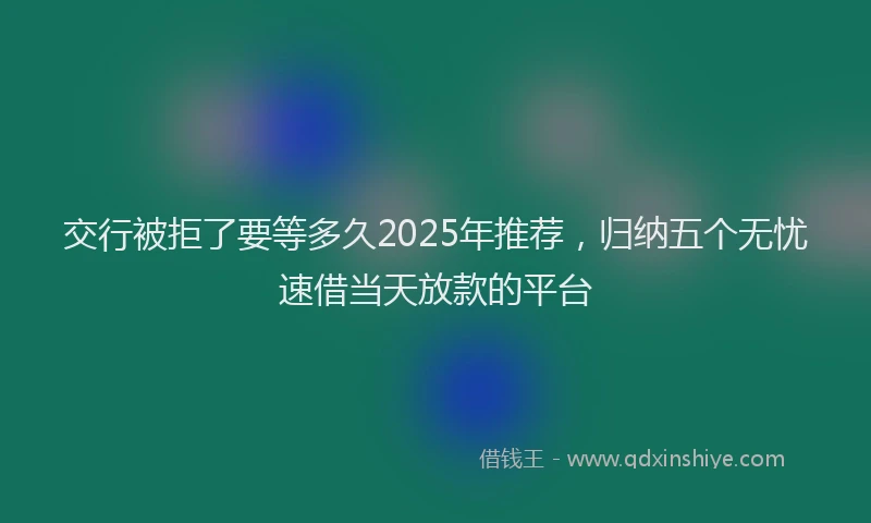交行被拒了要等多久2025年推荐，归纳五个无忧速借当天放款的平台