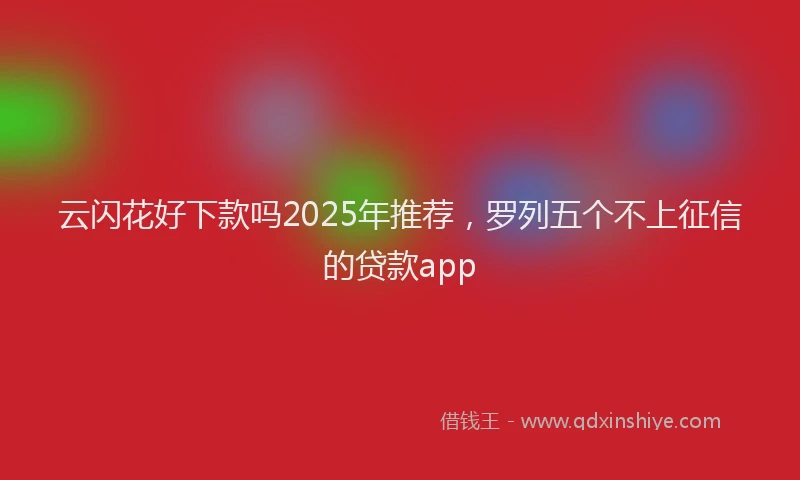 云闪花好下款吗2025年推荐，罗列五个不上征信的贷款app