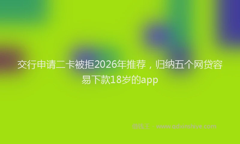 交行申请二卡被拒2026年推荐,归纳五个网贷容易下款18岁的app