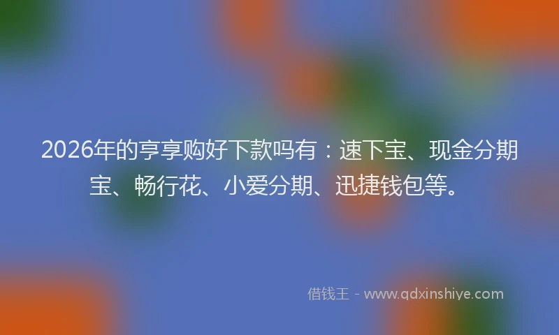 2026年的亨享购好下款吗有：速下宝、现金分期宝、畅行花、小爱分期、迅捷钱包等。