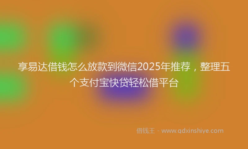 享易达借钱怎么放款到微信2025年推荐,整理五个支付宝快贷轻松借平台
