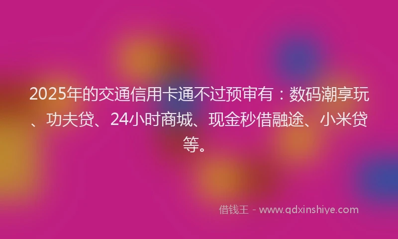 2025年的交通信用卡通不过预审有：数码潮享玩、功夫贷、24小时商城、现金秒借融途、小米贷等。