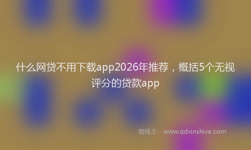 什么网贷不用下载app2026年推荐，概括5个无视评分的贷款app