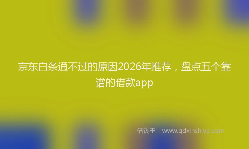 京东白条通不过的原因2026年推荐，盘点五个靠谱的借款app