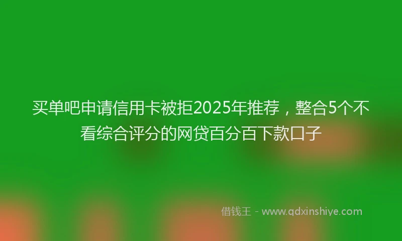 买单吧申请信用卡被拒2025年推荐，整合5个不看综合评分的网贷百分百下款口子