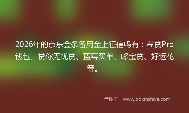 2026年的京东金条备用金上征信吗有：翼贷Pro钱包、贷你无忧贷、蓝莓买单、哆宝贷、好运花等。