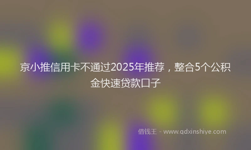 京小推信用卡不通过2025年推荐，整合5个公积金快速贷款口子