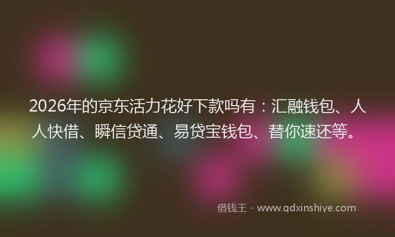 2026年的京东活力花好下款吗有：汇融钱包、人人快借、瞬信贷通、易贷宝钱包、替你速还等。