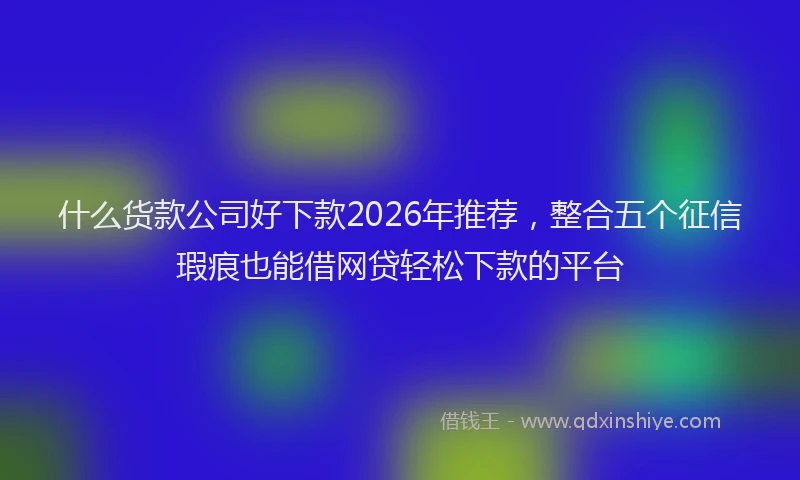 什么货款公司好下款2026年推荐，整合五个征信瑕疵也能借网贷轻松下款的平台